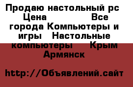 Продаю настольный рс › Цена ­ 175 000 - Все города Компьютеры и игры » Настольные компьютеры   . Крым,Армянск